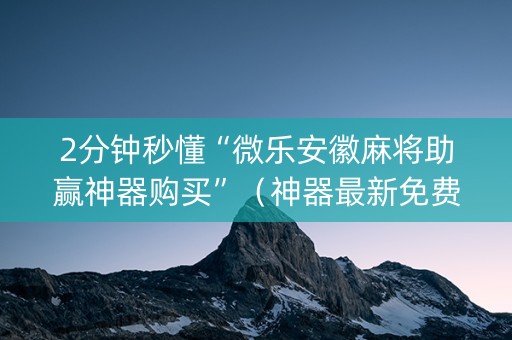 2分钟秒懂“微乐安徽麻将助赢神器购买”（神器最新免费)