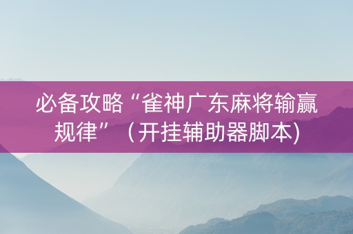 必备攻略“雀神广东麻将输赢规律”（开挂辅助器脚本)