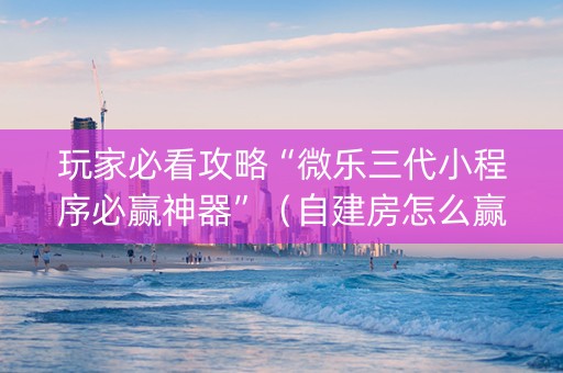 玩家必看攻略“微乐三代小程序必赢神器”（自建房怎么赢)