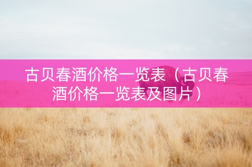 详细阅读:古贝春酒价格一览表(古贝春酒价格一览表及图片) 古贝春酒价格一览表(古贝春酒价格一览表及图片)