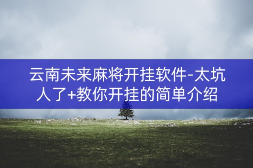 云南未来麻将开挂软件-太坑人了+教你开挂的简单介绍