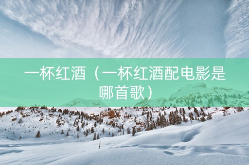 一杯红酒（一杯红酒配电影是哪首歌）