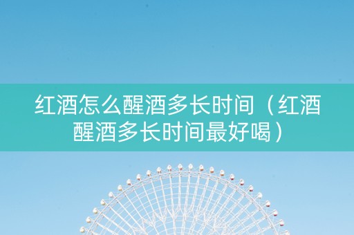 红酒怎么醒酒多长时间（红酒醒酒多长时间最好喝）