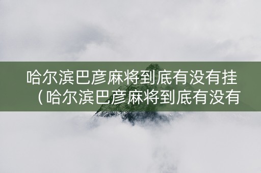 哈尔滨巴彦麻将到底有没有挂（哈尔滨巴彦麻将到底有没有挂牌）