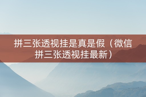拼三张透视挂是真是假（微信拼三张透视挂最新）