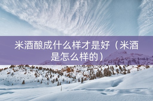 米酒酿成什么样才是好（米酒是怎么样的）