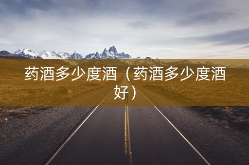 药酒多少度酒（药酒多少度酒好）