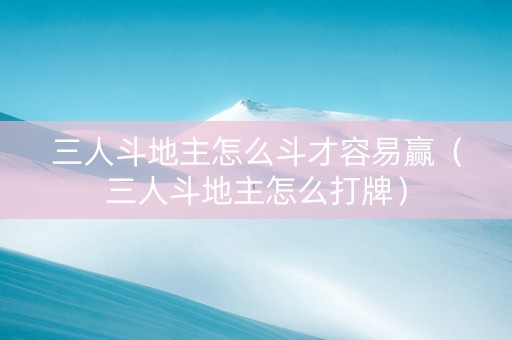 三人斗地主怎么斗才容易赢（三人斗地主怎么打牌）