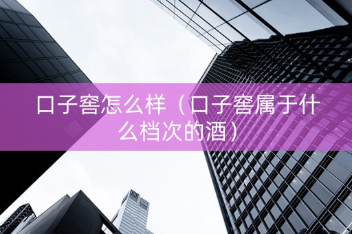 口子窖怎么样（口子窖属于什么档次的酒）