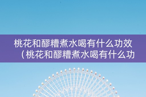 详细阅读:桃花和醪糟煮水喝有什么功效(桃花和醪糟煮水喝有什么功效和作用) 桃花和醪糟煮水喝有什么功效(桃花和醪糟煮水喝有什么功效和作用)