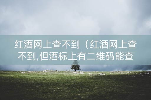 红酒网上查不到（红酒网上查不到,但酒标上有二维码能查到）