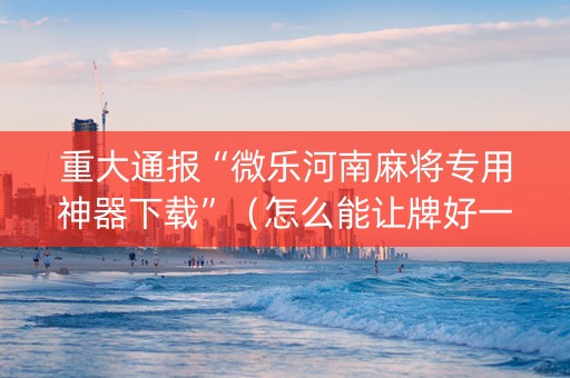 重大通报“微乐河南麻将专用神器下载”（怎么能让牌好一点)