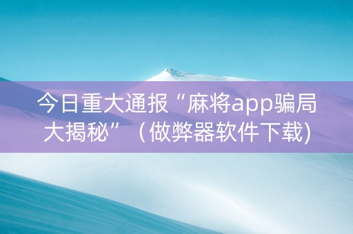 今日重大通报“麻将app骗局大揭秘”（做弊器软件下载)