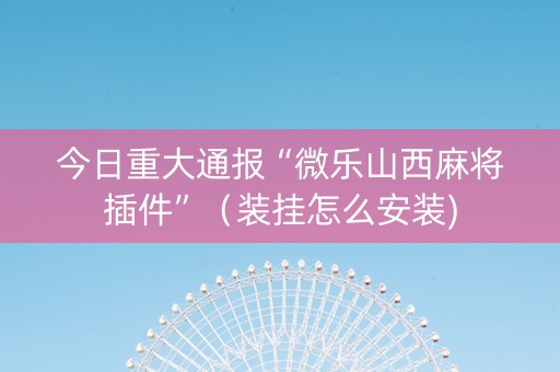 今日重大通报“微乐山西麻将插件”（装挂怎么安装)