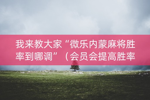 我来教大家“微乐内蒙麻将胜率到哪调”（会员会提高胜率吗)