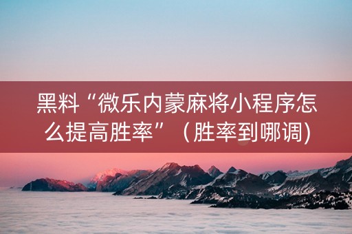 黑料“微乐内蒙麻将小程序怎么提高胜率”（胜率到哪调)
