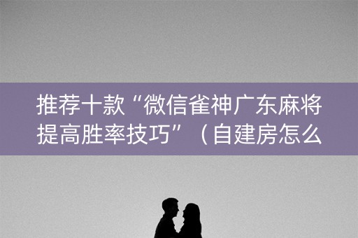 推荐十款“微信雀神广东麻将提高胜率技巧”（自建房怎么赢)