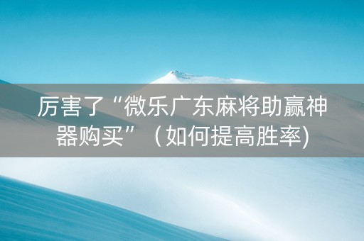 厉害了“微乐广东麻将助赢神器购买”（如何提高胜率)