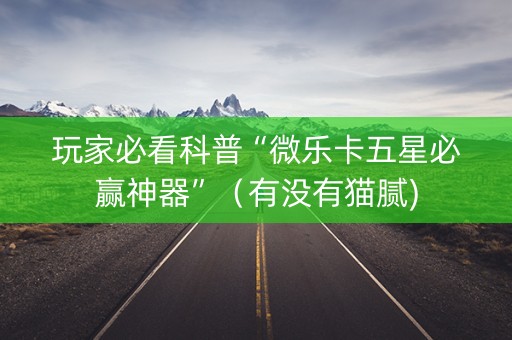玩家必看科普“微乐卡五星必赢神器”（有没有猫腻)