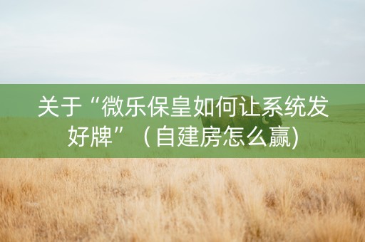 关于“微乐保皇如何让系统发好牌”（自建房怎么赢)