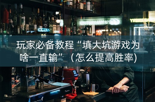 玩家必备教程“填大坑游戏为啥一直输”（怎么提高胜率)