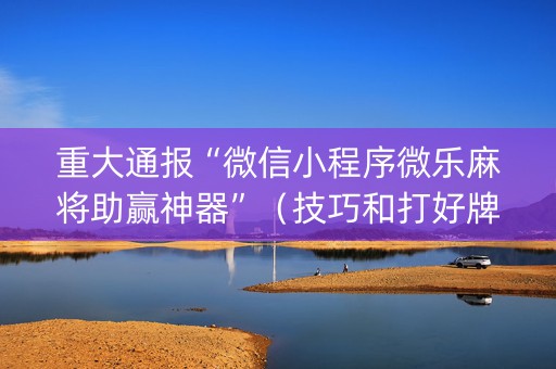 重大通报“微信小程序微乐麻将助赢神器”（技巧和打好牌方法)