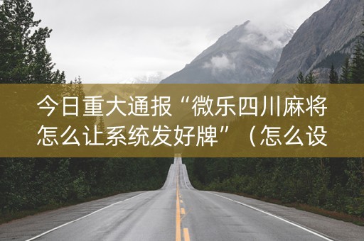今日重大通报“微乐四川麻将怎么让系统发好牌”（怎么设置才能赢)
