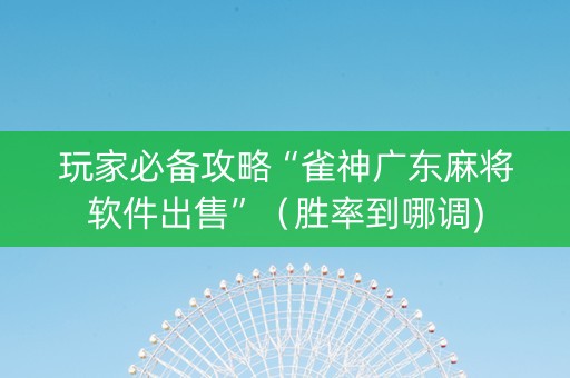 玩家必备攻略“雀神广东麻将软件出售”（胜率到哪调)