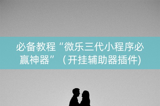 必备教程“微乐三代小程序必赢神器”（开挂辅助器插件)
