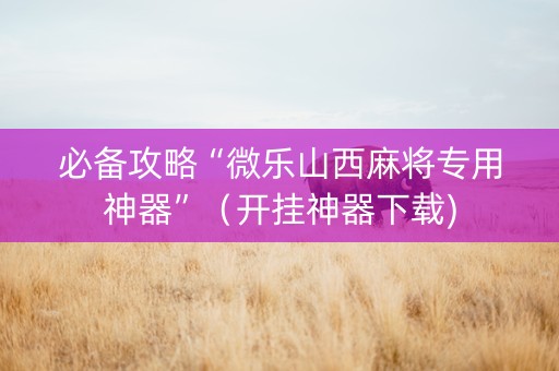 必备攻略“微乐山西麻将专用神器”（开挂神器下载)