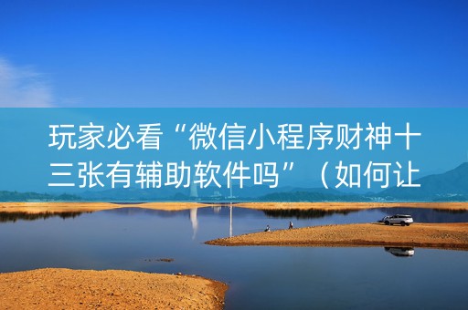 玩家必看“微信小程序财神十三张有辅助软件吗”（如何让系统发好牌)