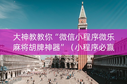 大神教教你“微信小程序微乐麻将胡牌神器”（小程序必赢神器)