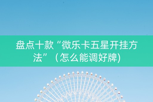 盘点十款“微乐卡五星开挂方法”（怎么能调好牌)