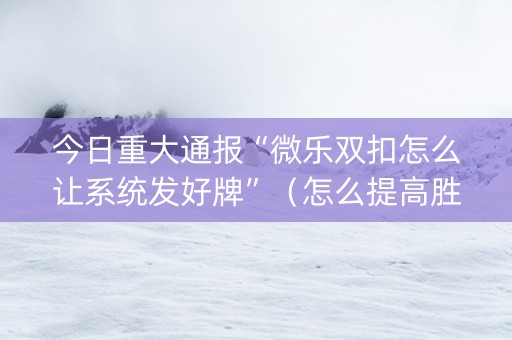 今日重大通报“微乐双扣怎么让系统发好牌”（怎么提高胜率)
