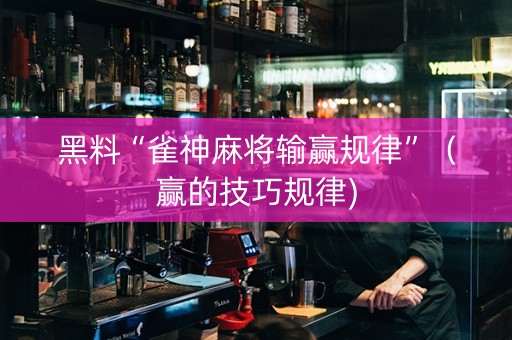 黑料“雀神麻将输赢规律”（赢的技巧规律)