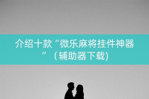 介绍十款“微乐麻将挂件神器”（辅助器下载)