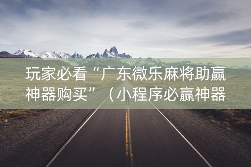 玩家必看“广东微乐麻将助赢神器购买”（小程序必赢神器)