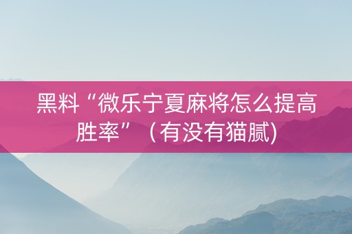 黑料“微乐宁夏麻将怎么提高胜率”（有没有猫腻)
