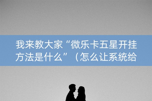 我来教大家“微乐卡五星开挂方法是什么”（怎么让系统给自己好牌)
