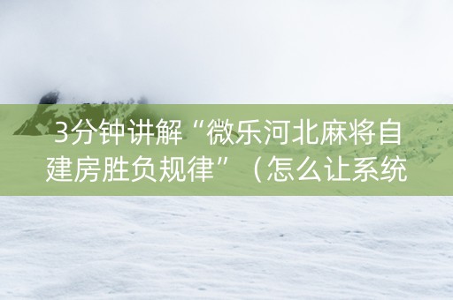 3分钟讲解“微乐河北麻将自建房胜负规律”（怎么让系统给你发好牌)