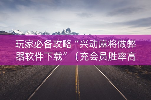 玩家必备攻略“兴动麻将做弊器软件下载”（充会员胜率高)
