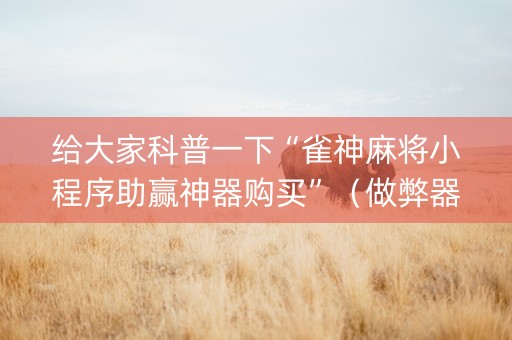 给大家科普一下“雀神麻将小程序助赢神器购买”（做弊器软件下载)