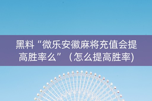 黑料“微乐安徽麻将充值会提高胜率么”（怎么提高胜率)