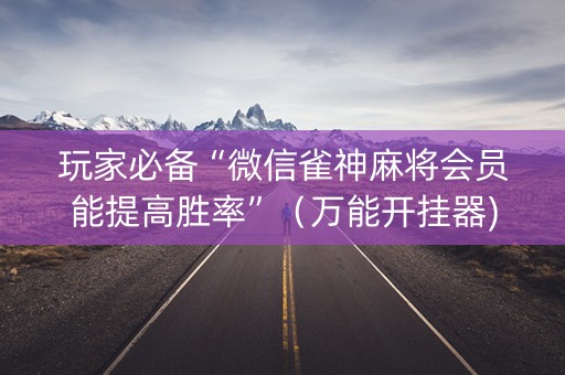 玩家必备“微信雀神麻将会员能提高胜率”（万能开挂器)