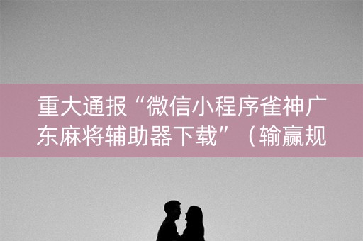 重大通报“微信小程序雀神广东麻将辅助器下载”（输赢规律)