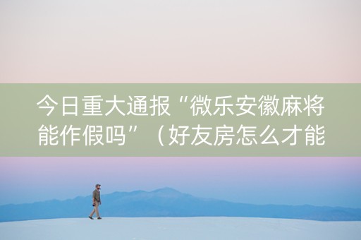 今日重大通报“微乐安徽麻将能作假吗”（好友房怎么才能赢)