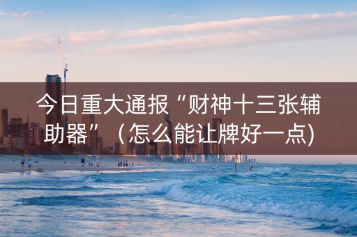 今日重大通报“财神十三张辅助器”（怎么能让牌好一点)