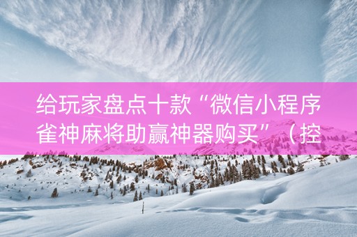 给玩家盘点十款“微信小程序雀神麻将助赢神器购买”（控牌神器)