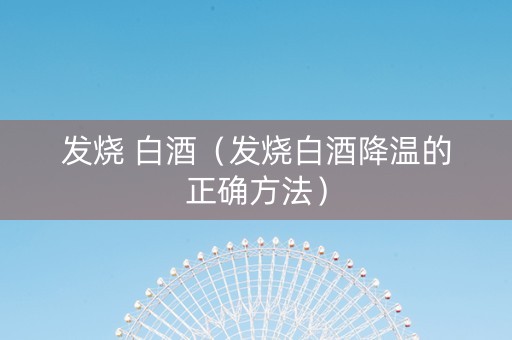发烧 白酒（发烧白酒降温的正确方法）