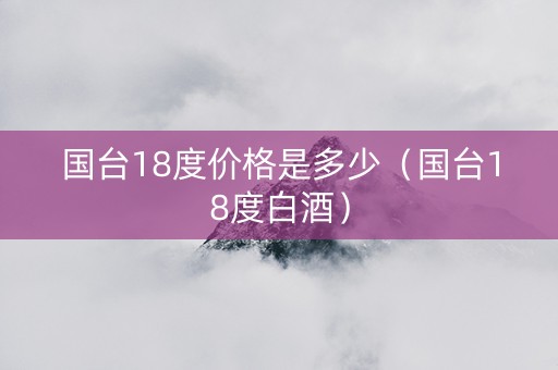 国台18度价格是多少（国台18度白酒）